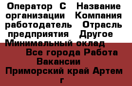 Оператор 1С › Название организации ­ Компания-работодатель › Отрасль предприятия ­ Другое › Минимальный оклад ­ 20 000 - Все города Работа » Вакансии   . Приморский край,Артем г.